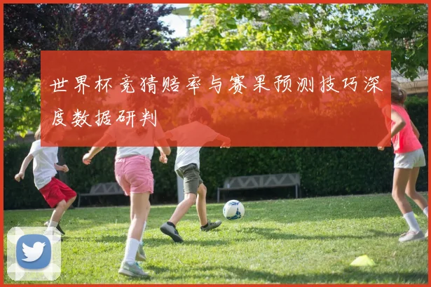 世界杯竞猜赔率与赛果预测技巧深度数据研判