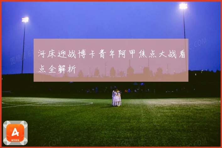 河床迎战博卡青年阿甲焦点大战看点全解析
