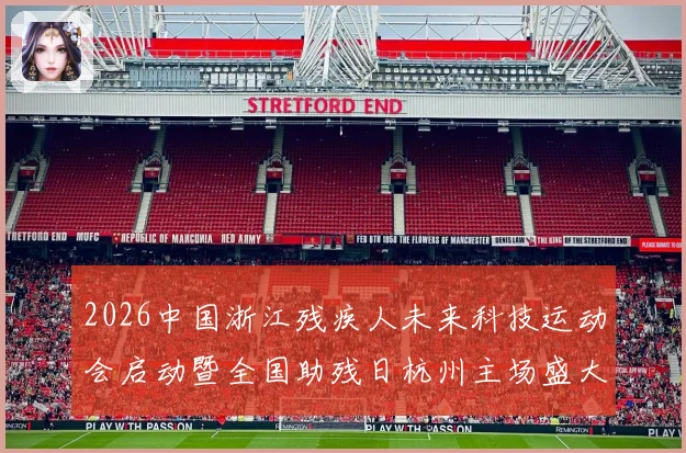2026中国浙江残疾人未来科技运动会启动暨全国助残日杭州主场盛大启幕