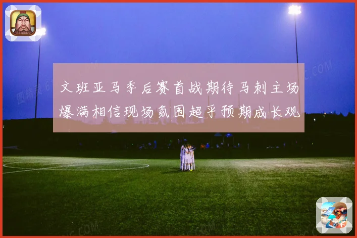 文班亚马季后赛首战期待马刺主场爆满相信现场氛围超乎预期成长观察