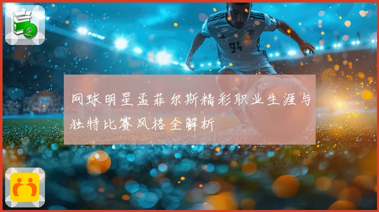 网球明星孟菲尔斯精彩职业生涯与独特比赛风格全解析