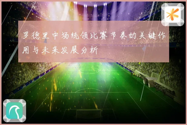 罗德里中场统领比赛节奏的关键作用与未来发展分析
