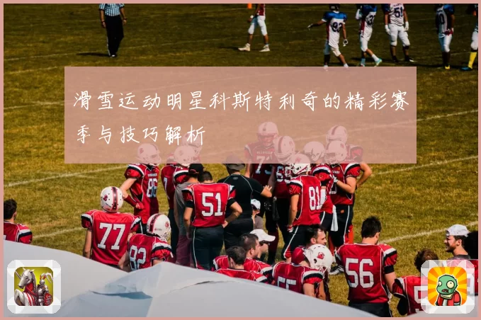 滑雪运动明星科斯特利奇的精彩赛季与技巧解析