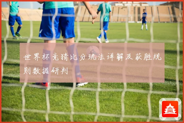 世界杯竞猜比分玩法详解及获胜规则数据研判