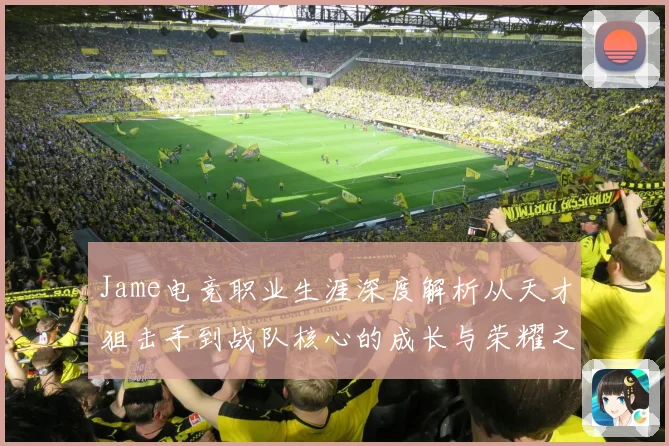 Jame电竞职业生涯深度解析从天才狙击手到战队核心的成长与荣耀之路