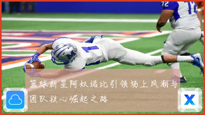 篮球新星阿奴诺比引领场上风潮与团队核心崛起之路