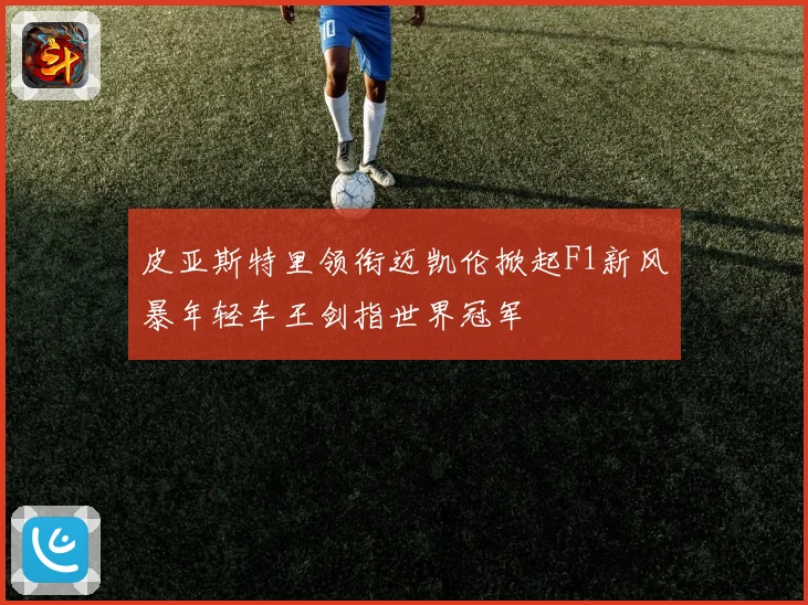 皮亚斯特里领衔迈凯伦掀起F1新风暴年轻车王剑指世界冠军
