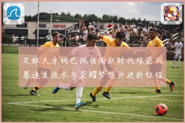 足球天才姆巴佩领衔新时代绿茵风暴速度技术与荣耀梦想并进新征程