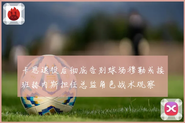 卡恩退役后彻底告别球场穆勒或接班赫内斯担任总监角色战术观察