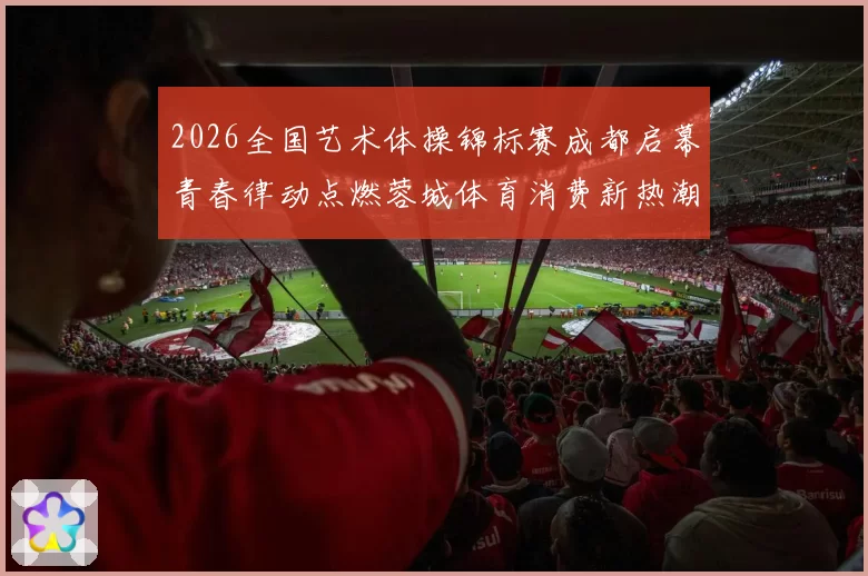 2026全国艺术体操锦标赛成都启幕青春律动点燃蓉城体育消费新热潮