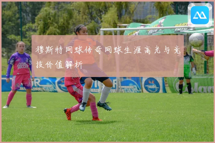 穆斯特网球传奇网球生涯高光与竞技价值解析