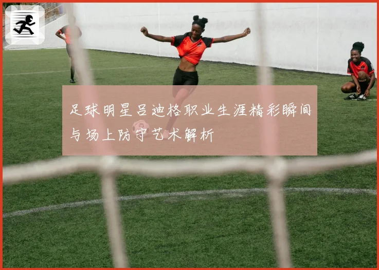 足球明星吕迪格职业生涯精彩瞬间与场上防守艺术解析