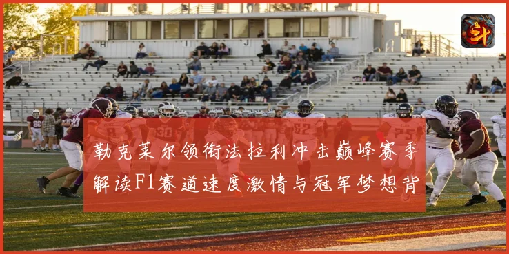 勒克莱尔领衔法拉利冲击巅峰赛季解读F1赛道速度激情与冠军梦想背后的成长与挑战