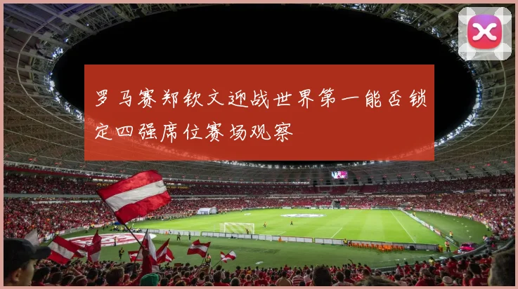 罗马赛郑钦文迎战世界第一能否锁定四强席位赛场观察