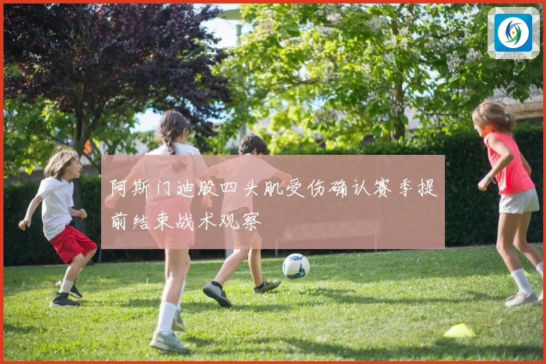 阿斯门迪股四头肌受伤确认赛季提前结束战术观察