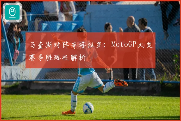马奎斯对阵夸塔拉罗：MotoGP大奖赛争胜路径解析