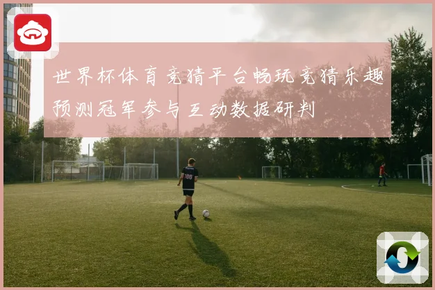 世界杯体育竞猜平台畅玩竞猜乐趣预测冠军参与互动数据研判