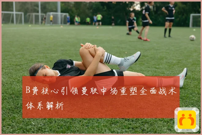 B费核心引领曼联中场重塑全面战术体系解析