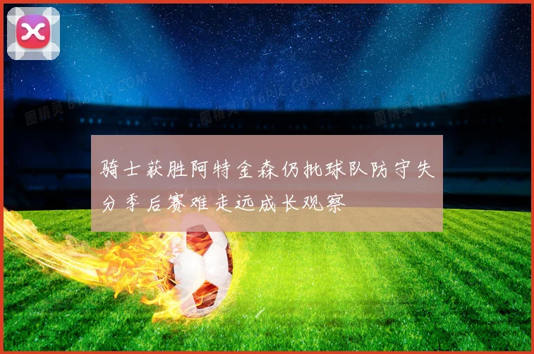 骑士获胜阿特金森仍批球队防守失分季后赛难走远成长观察