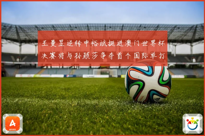 王曼昱逆转申裕斌挺进澳门世界杯决赛将与孙颖莎争夺首个国际单打数据研判