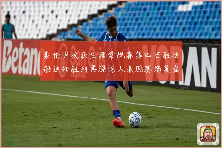 泰伦卢收获生涯常规赛第四百胜快船逆转胜利再现惊人表现赛场复盘