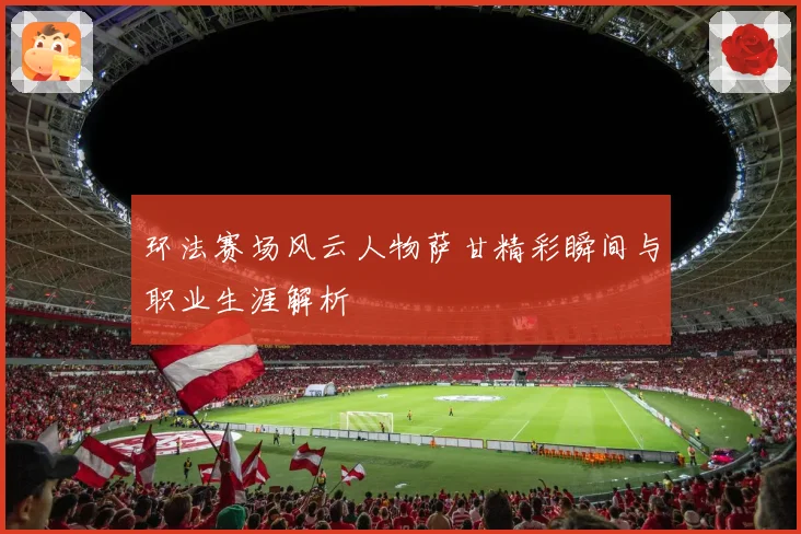 环法赛场风云人物萨甘精彩瞬间与职业生涯解析