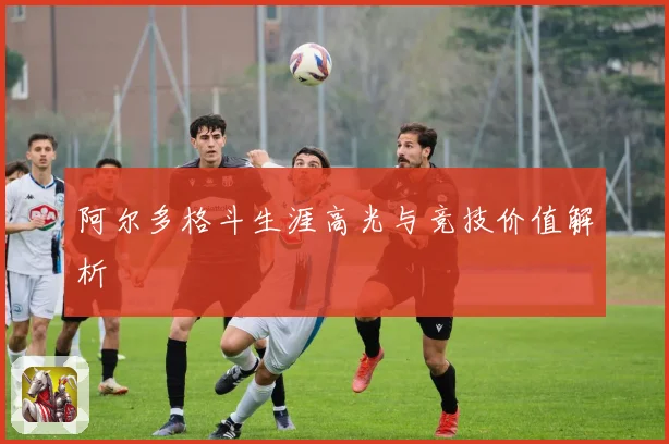 阿尔多格斗生涯高光与竞技价值解析