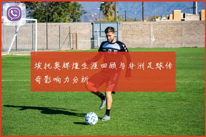 埃托奥辉煌生涯回顾与非洲足球传奇影响力分析