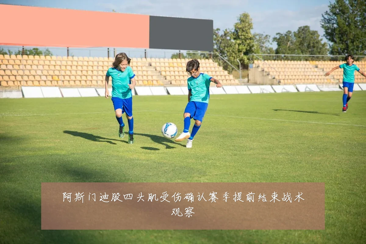 阿斯门迪股四头肌受伤确认赛季提前结束战术观察