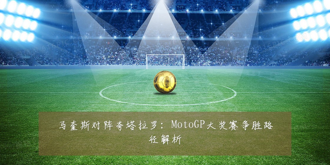 马奎斯对阵夸塔拉罗：MotoGP大奖赛争胜路径解析