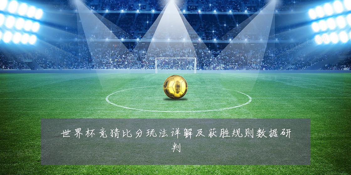 世界杯竞猜比分玩法详解及获胜规则数据研判