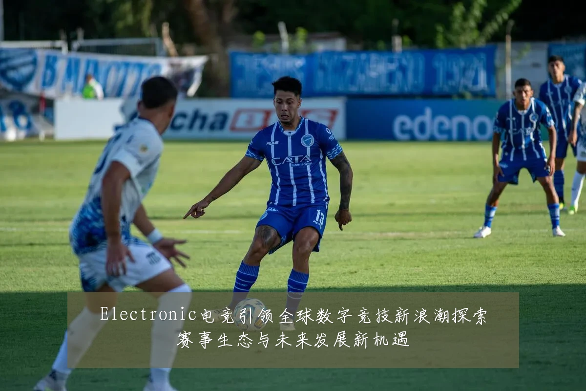 Electronic电竞引领全球数字竞技新浪潮探索赛事生态与未来发展新机遇