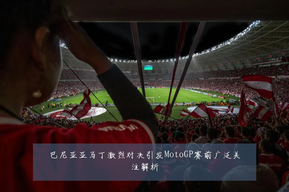 巴尼亚亚马丁激烈对决引发MotoGP赛前广泛关注解析