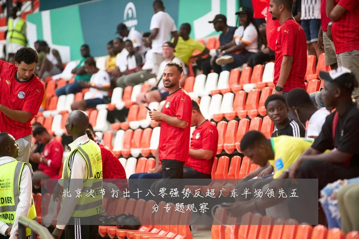 北京次节打出十八零强势反超广东半场领先五分专题观察