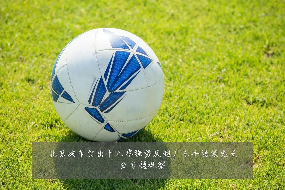 北京次节打出十八零强势反超广东半场领先五分专题观察