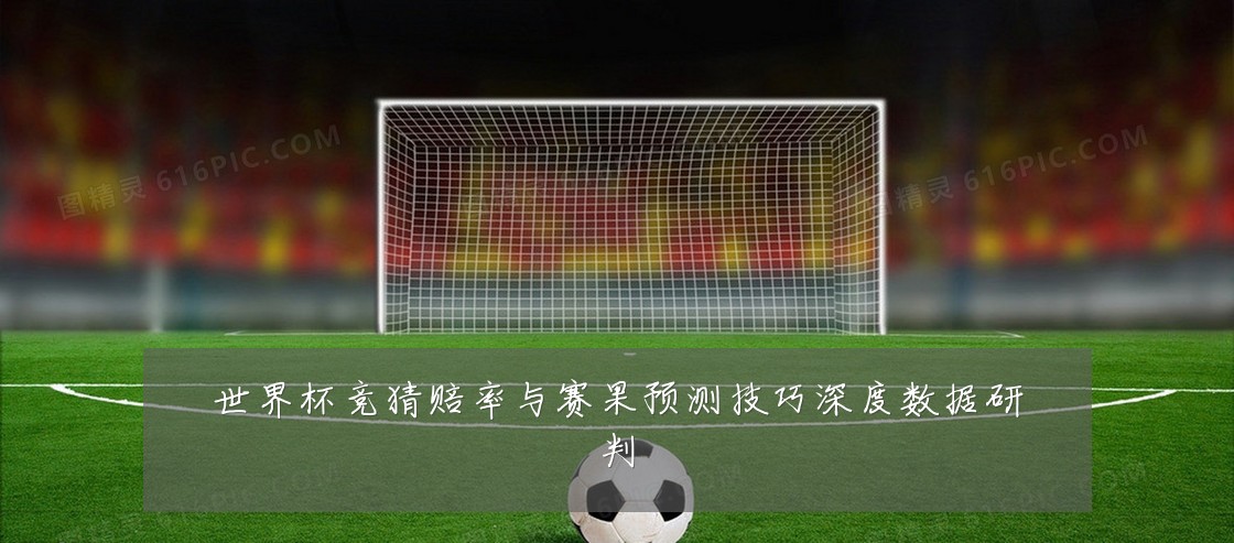 世界杯竞猜赔率与赛果预测技巧深度数据研判