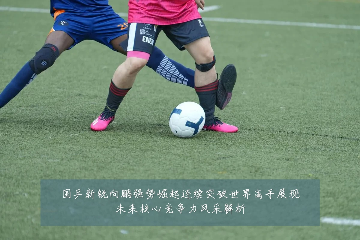 国乒新锐向鹏强势崛起连续突破世界高手展现未来核心竞争力风采解析