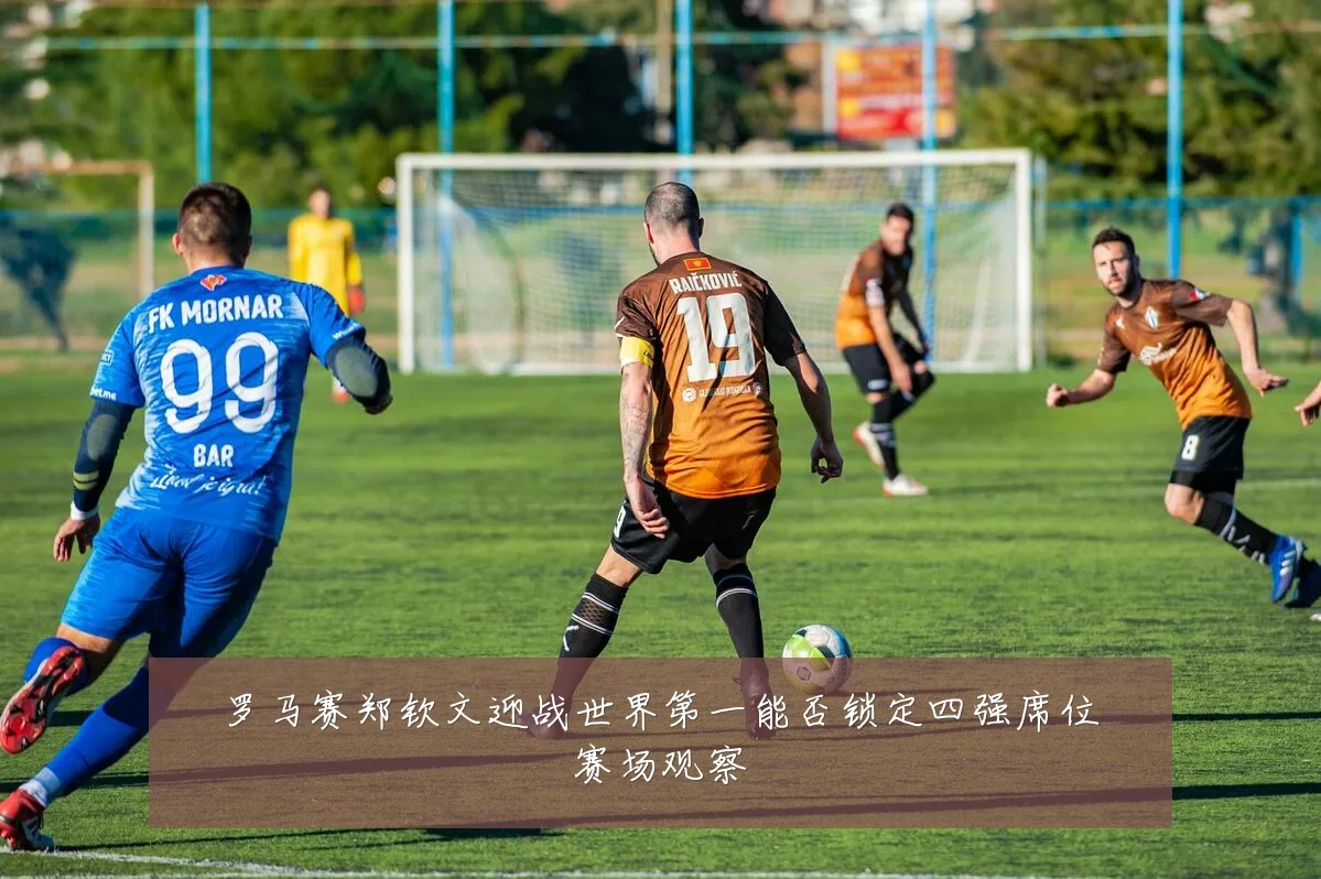 罗马赛郑钦文迎战世界第一能否锁定四强席位赛场观察