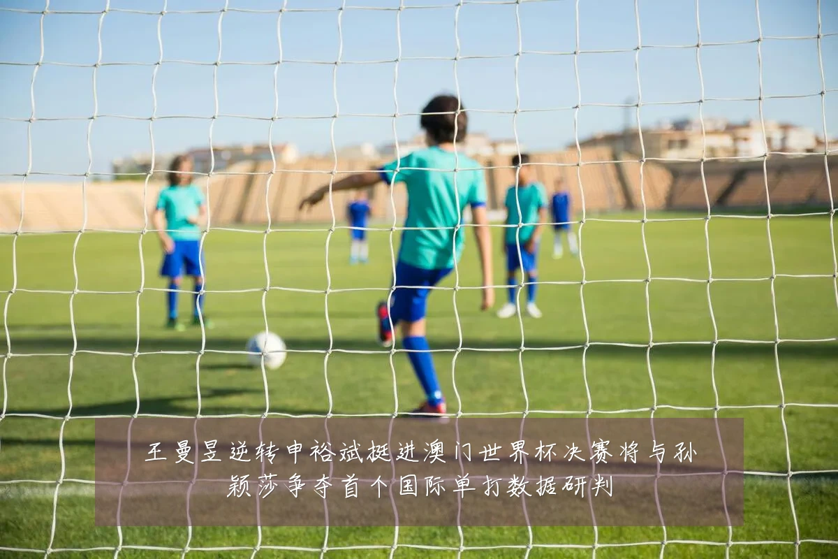 王曼昱逆转申裕斌挺进澳门世界杯决赛将与孙颖莎争夺首个国际单打数据研判