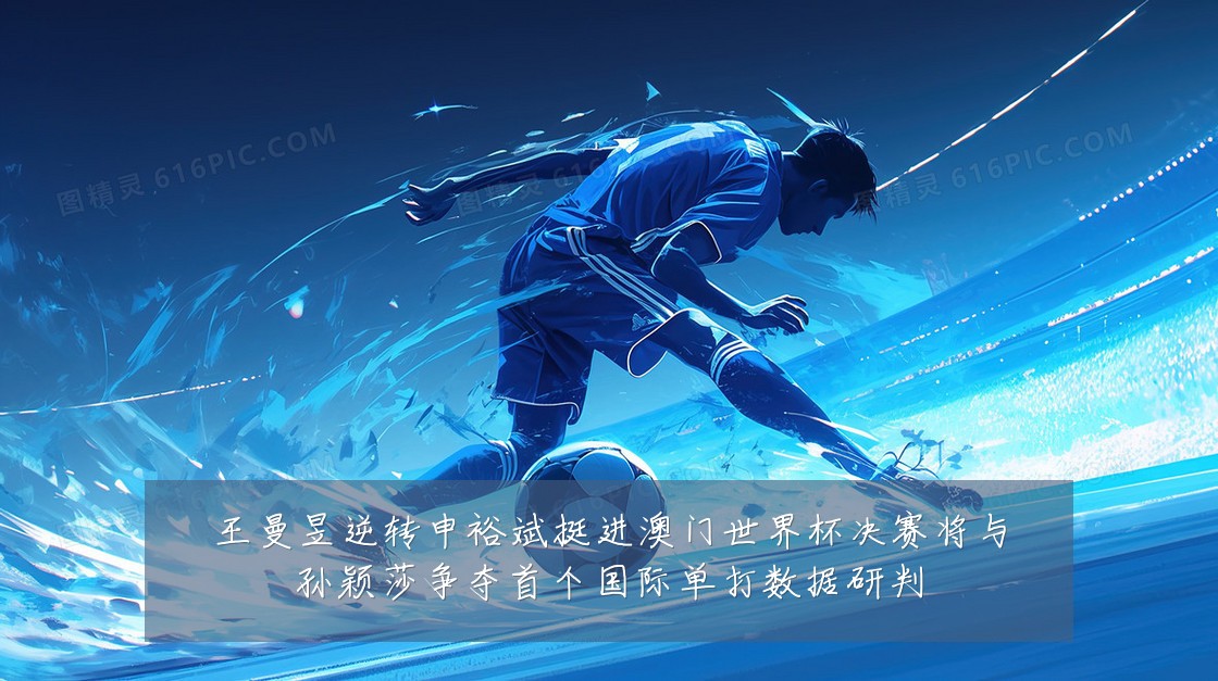 王曼昱逆转申裕斌挺进澳门世界杯决赛将与孙颖莎争夺首个国际单打数据研判