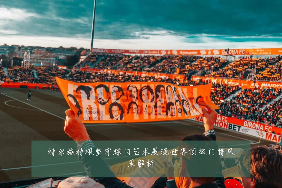 特尔施特根坚守球门艺术展现世界顶级门将风采解析